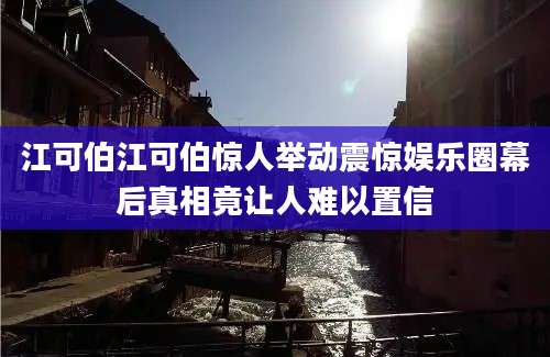江可伯江可伯惊人举动震惊娱乐圈幕后真相竟让人难以置信