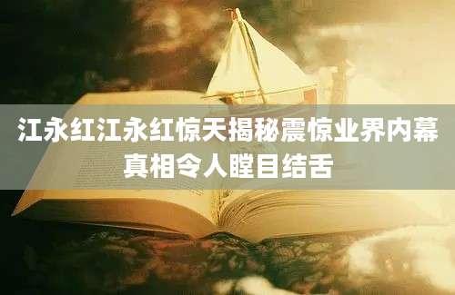 江永红江永红惊天揭秘震惊业界内幕真相令人瞠目结舌