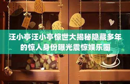 汪小亭汪小亭惊世大揭秘隐藏多年的惊人身份曝光震惊娱乐圈