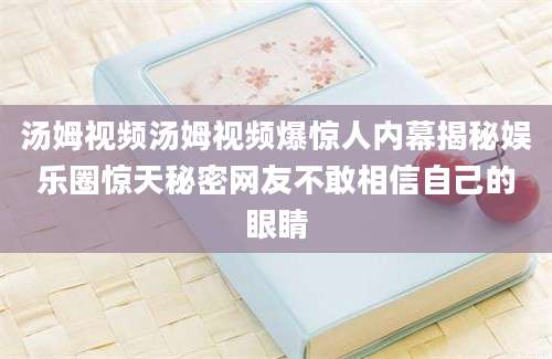 汤姆视频汤姆视频爆惊人内幕揭秘娱乐圈惊天秘密网友不敢相信自己的眼睛