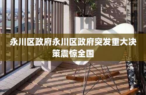 永川区政府永川区政府突发重大决策震惊全国