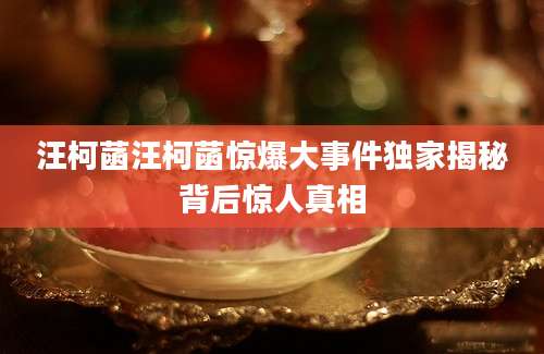 汪柯菡汪柯菡惊爆大事件独家揭秘背后惊人真相