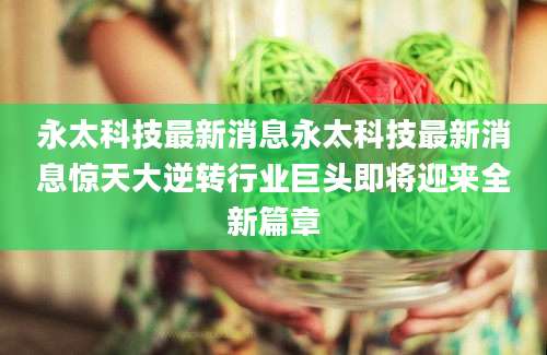 永太科技最新消息永太科技最新消息惊天大逆转行业巨头即将迎来全新篇章