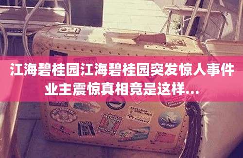 江海碧桂园江海碧桂园突发惊人事件业主震惊真相竟是这样...
