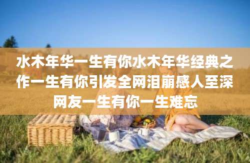 水木年华一生有你水木年华经典之作一生有你引发全网泪崩感人至深网友一生有你一生难忘