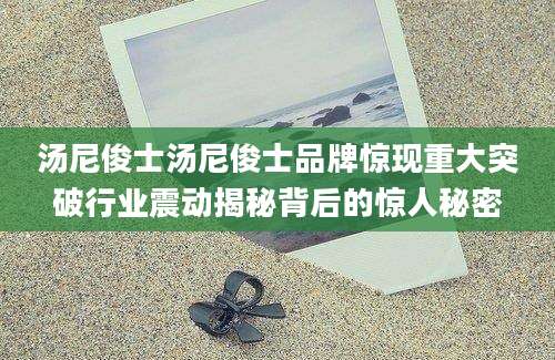 汤尼俊士汤尼俊士品牌惊现重大突破行业震动揭秘背后的惊人秘密