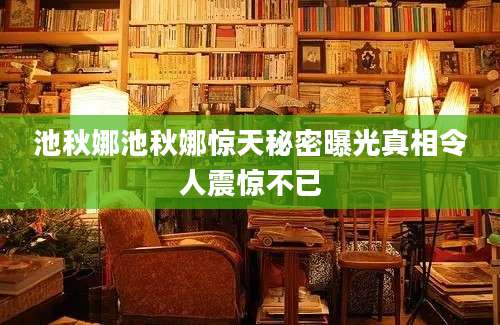 池秋娜池秋娜惊天秘密曝光真相令人震惊不已
