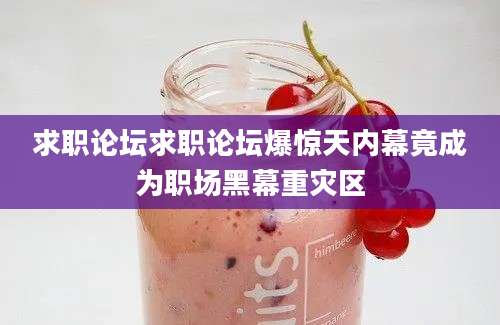 求职论坛求职论坛爆惊天内幕竟成为职场黑幕重灾区