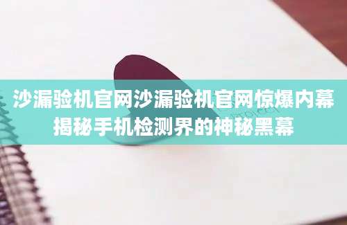 沙漏验机官网沙漏验机官网惊爆内幕揭秘手机检测界的神秘黑幕