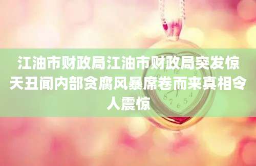 江油市财政局江油市财政局突发惊天丑闻内部贪腐风暴席卷而来真相令人震惊