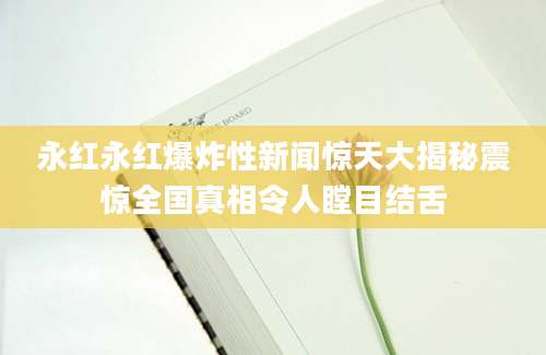 永红永红爆炸性新闻惊天大揭秘震惊全国真相令人瞠目结舌