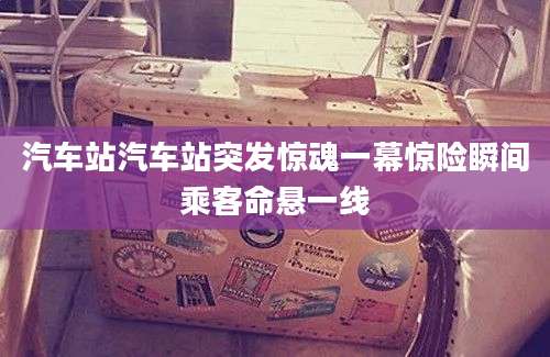 汽车站汽车站突发惊魂一幕惊险瞬间乘客命悬一线