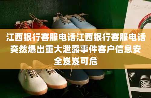 江西银行客服电话江西银行客服电话突然爆出重大泄露事件客户信息安全岌岌可危
