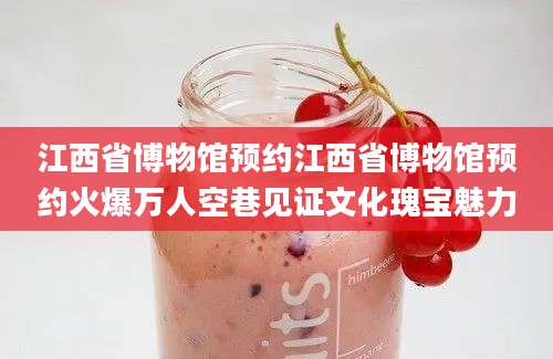 江西省博物馆预约江西省博物馆预约火爆万人空巷见证文化瑰宝魅力