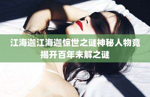 江海迦江海迦惊世之谜神秘人物竟揭开百年未解之谜