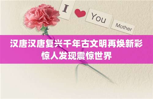 汉唐汉唐复兴千年古文明再焕新彩惊人发现震惊世界