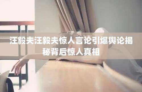汪毅夫汪毅夫惊人言论引爆舆论揭秘背后惊人真相