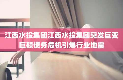 江西水投集团江西水投集团突发巨变巨额债务危机引爆行业地震