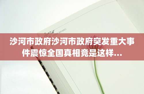沙河市政府沙河市政府突发重大事件震惊全国真相竟是这样...