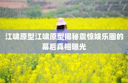 江啸原型江啸原型揭秘震惊娱乐圈的幕后真相曝光