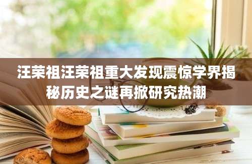汪荣祖汪荣祖重大发现震惊学界揭秘历史之谜再掀研究热潮