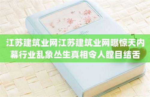 江苏建筑业网江苏建筑业网曝惊天内幕行业乱象丛生真相令人瞠目结舌