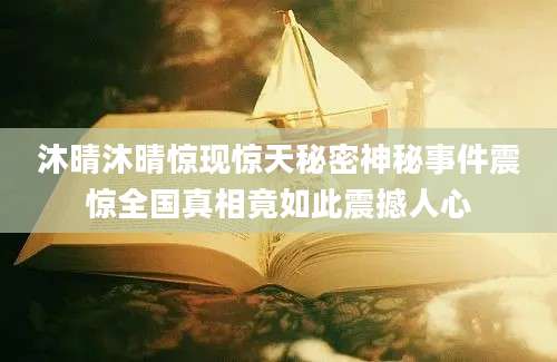 沐晴沐晴惊现惊天秘密神秘事件震惊全国真相竟如此震撼人心