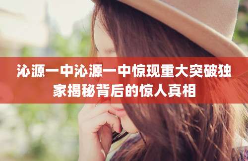 沁源一中沁源一中惊现重大突破独家揭秘背后的惊人真相