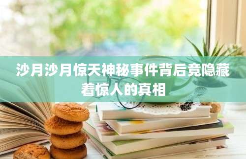 沙月沙月惊天神秘事件背后竟隐藏着惊人的真相