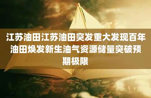 江苏油田江苏油田突发重大发现百年油田焕发新生油气资源储量突破预期极限