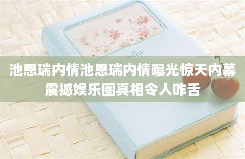 池恩瑞内情池恩瑞内情曝光惊天内幕震撼娱乐圈真相令人咋舌