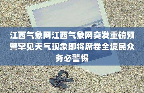 江西气象网江西气象网突发重磅预警罕见天气现象即将席卷全境民众务必警惕