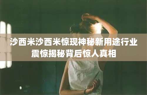 沙西米沙西米惊现神秘新用途行业震惊揭秘背后惊人真相