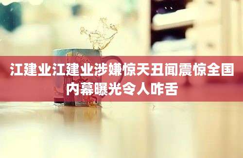 江建业江建业涉嫌惊天丑闻震惊全国内幕曝光令人咋舌