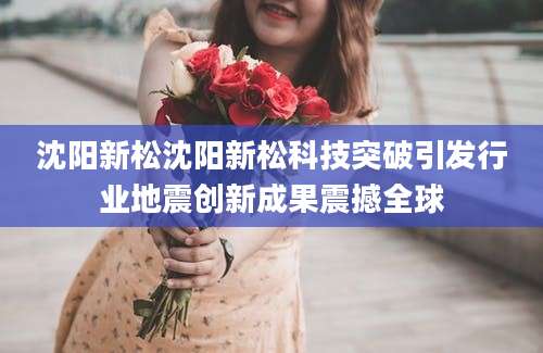 沈阳新松沈阳新松科技突破引发行业地震创新成果震撼全球