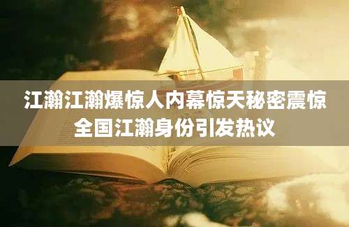 江瀚江瀚爆惊人内幕惊天秘密震惊全国江瀚身份引发热议
