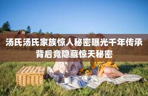 汤氏汤氏家族惊人秘密曝光千年传承背后竟隐藏惊天秘密