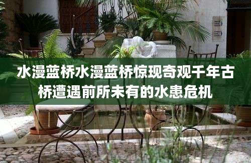 水漫蓝桥水漫蓝桥惊现奇观千年古桥遭遇前所未有的水患危机