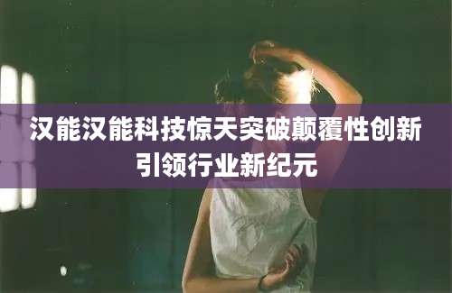 汉能汉能科技惊天突破颠覆性创新引领行业新纪元