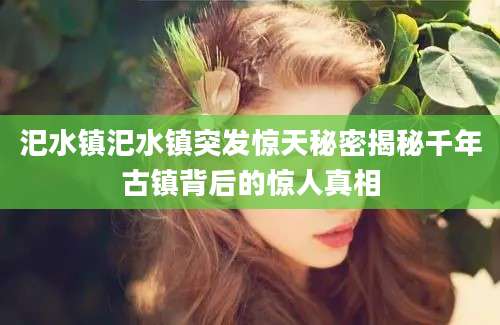 汜水镇汜水镇突发惊天秘密揭秘千年古镇背后的惊人真相