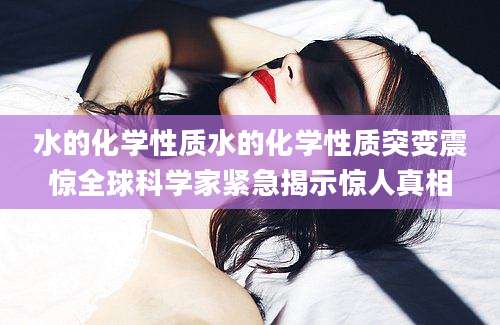 水的化学性质水的化学性质突变震惊全球科学家紧急揭示惊人真相