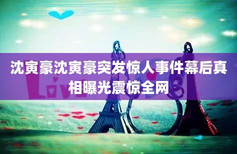 沈寅豪沈寅豪突发惊人事件幕后真相曝光震惊全网