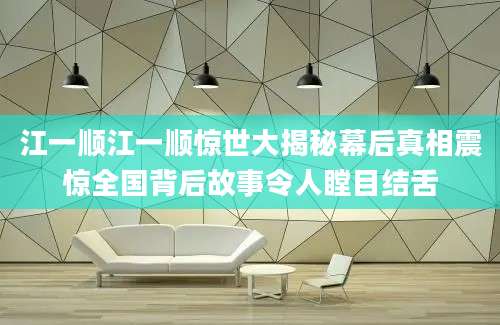 江一顺江一顺惊世大揭秘幕后真相震惊全国背后故事令人瞠目结舌