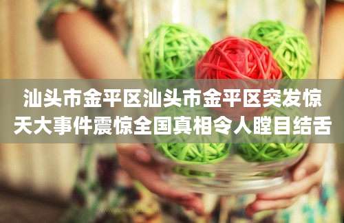 汕头市金平区汕头市金平区突发惊天大事件震惊全国真相令人瞠目结舌