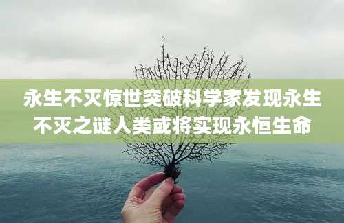 永生不灭惊世突破科学家发现永生不灭之谜人类或将实现永恒生命