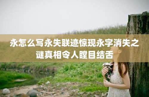 永怎么写永失联迹惊现永字消失之谜真相令人瞠目结舌