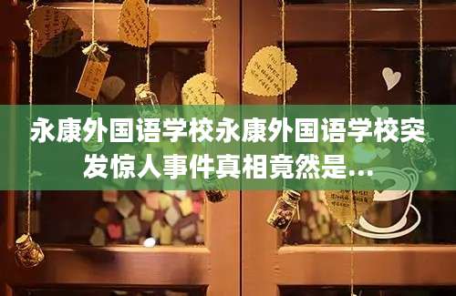 永康外国语学校永康外国语学校突发惊人事件真相竟然是...