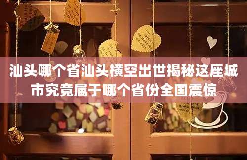汕头哪个省汕头横空出世揭秘这座城市究竟属于哪个省份全国震惊