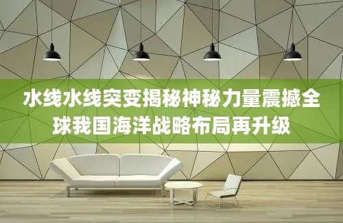 水线水线突变揭秘神秘力量震撼全球我国海洋战略布局再升级
