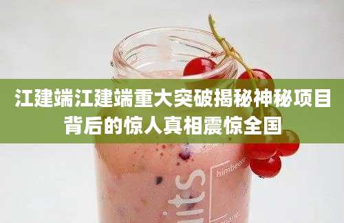 江建端江建端重大突破揭秘神秘项目背后的惊人真相震惊全国